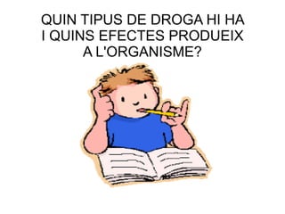 QUIN TIPUS DE DROGA HI HA
I QUINS EFECTES PRODUEIX
A L'ORGANISME?
 