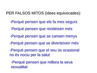 PER FALSOS MITOS (idees equivocades):
-Perquè pensen que els fa mes segurs
-Perquè pensen que rendeixen més
-Perquè pensen que se cansen menys
-Perquè pensen que se diverteixen més
-Perquè pensen que el seu ús ocasional
no és nociu per la salut
-Perquè pensen que millora la seva
sexualitat
 