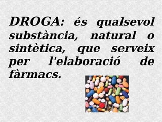 DROGA:  és qualsevol substància, natural o sintètica, que serveix per  l'elaboració  de fàrmacs. 