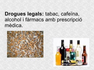 Drogues legals:  tabac, cafeïna, alcohol i fàrmacs amb  prescripció  mèdica. 