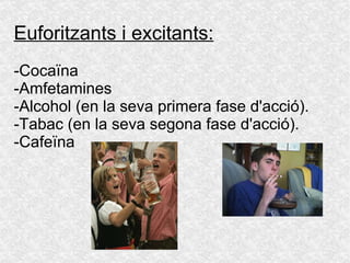 Euforitzants i excitants: -Cocaïna -Amfetamines -Alcohol (en la seva primera fase d'acció). -Tabac (en la seva segona fase d'acció). -Cafeïna 
