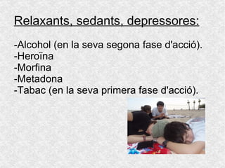 Relaxants, sedants, depressores: -Alcohol (en la seva segona fase d'acció). -Heroïna -Morfina -Metadona  -Tabac (en la seva primera fase d'acció). 