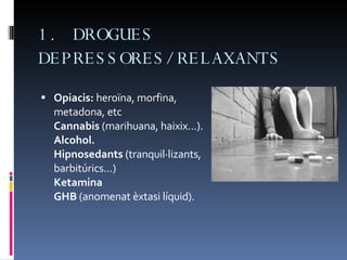 1. DROGUES DEPRESSORES/RELAXANTS   Opiacis:  heroïna, morfina, metadona, etc Cannabis  (marihuana, haixix...). Alcohol. Hipnosedants  (tranquil·lizants, barbitúrics...) Ketamina GHB  (anomenat èxtasi líquid).  