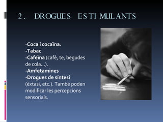 2. DROGUES ESTIMULANTS  - Coca i cocaïna. -Tabac -Cafeïna  (cafè, te, begudes de cola...). - Amfetamines  -Drogues de síntesi  (èxtasi, etc.). També poden modificar les percepcions sensorials. 