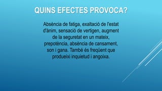 QUINS EFECTES PROVOCA?
Absència de fatiga, exaltació de l'estat
d'ànim, sensació de vertigen, augment
de la seguretat en un mateix,
prepotència, absència de cansament,
son i gana. També és freqüent que
produeixi inquietud i angoixa.
 