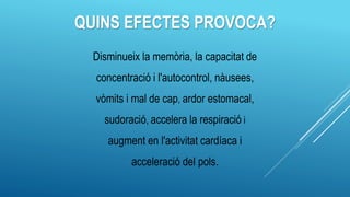 QUINS EFECTES PROVOCA?
Disminueix la memòria, la capacitat de
concentració i l'autocontrol, nàusees,
vòmits i mal de cap, ardor estomacal,
sudoració, accelera la respiració i
augment en l'activitat cardíaca i
acceleració del pols.
 
