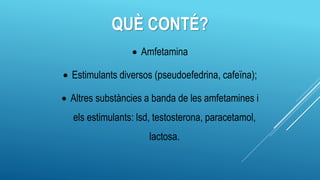 QUÈ CONTÉ?
 Amfetamina
 Estimulants diversos (pseudoefedrina, cafeïna);
 Altres substàncies a banda de les amfetamines i
els estimulants: lsd, testosterona, paracetamol,
lactosa.
 