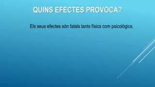 QUINS EFECTES PROVOCA?
Els seus efectes són fatals tants físics com psicològics.
 