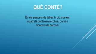 QUÈ CONTÉ?
En els paquets de tabac hi diu que els
cigarrets contenen nicotina, quitrà i
monòxid de carboni.
 