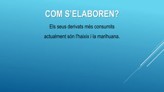 COM S’ELABOREN?
Els seus derivats més consumits
actualment són l'haixix i la marihuana.
 