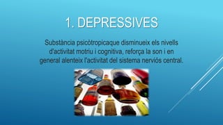 1. DEPRESSIVES
Substància psicòtropicaque disminueix els nivells
d'activitat motriu i cognitiva, reforça la son i en
general alenteix l'activitat del sistema nerviós central.
 