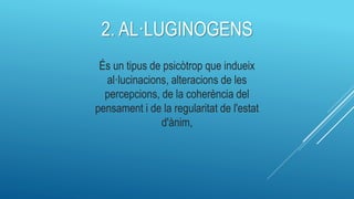 2. AL·LUGINOGENS
És un tipus de psicòtrop que indueix
al·lucinacions, alteracions de les
percepcions, de la coherència del
pensament i de la regularitat de l'estat
d'ànim,
 