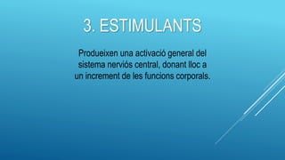 3. ESTIMULANTS
Produeixen una activació general del
sistema nerviós central, donant lloc a
un increment de les funcions corporals.
 