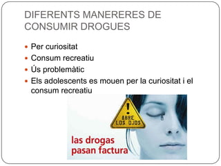 DIFERENTS MANERERES DE  CONSUMIR DROGUESPer curiositatConsum recreatiuÚs problemàticEls adolescents es mouen per la curiositat i el consum recreatiu