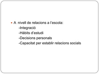A  nivell de relacions a l’escola:        -Integració        -Hàbits d’estudi        -Decisions personals        -Capacitat per establir relacions socials