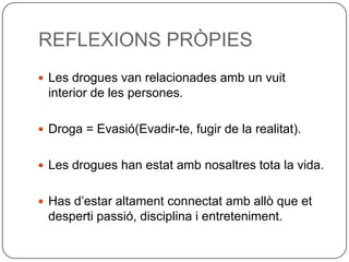 REFLEXIONS PRÒPIESLes drogues van relacionades amb un vuit interior de les persones.Droga = Evasió(Evadir-te, fugir de la realitat).Les drogues han estat amb nosaltres tota la vida.Has d’estar altament connectat amb allò que et desperti passió, disciplina i entreteniment.