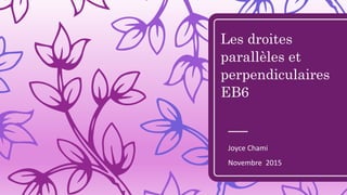 Les droites
parallèles et
perpendiculaires
EB6
Joyce Chami
Novembre 2015
 