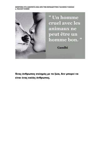 ΑΦΙΕΡΩΜΑ ΣΤΑ ΑΔΕΣΠΟΤΑ ΖΩΑ ΑΠΟ ΤΗΝ ΕΚΠΑΙΔΕΥΤΙΚΟ ΓΑΛΛΙΚΗΣ ΓΛΩΣΣΑΣ
κ. ΡΑΛΛΙΟΥ ΕΛΕΝΗ
Ένας άνθρωπος σκληρός με τα ζώα, δεν μπορεί να
είναι ένας καλός άνθρωπος.
 