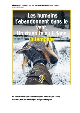 ΑΦΙΕΡΩΜΑ ΣΤΑ ΑΔΕΣΠΟΤΑ ΖΩΑ ΑΠΟ ΤΗΝ ΕΚΠΑΙΔΕΥΤΙΚΟ ΓΑΛΛΙΚΗΣ ΓΛΩΣΣΑΣ
κ. ΡΑΛΛΙΟΥ ΕΛΕΝΗ
Οι άνθρωποι τον εγκατέλειψαν στον αέρα. Ένας
σκύλος τον ακολούθησε στην καταιγίδα.
 