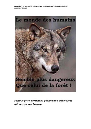 ΑΦΙΕΡΩΜΑ ΣΤΑ ΑΔΕΣΠΟΤΑ ΖΩΑ ΑΠΟ ΤΗΝ ΕΚΠΑΙΔΕΥΤΙΚΟ ΓΑΛΛΙΚΗΣ ΓΛΩΣΣΑΣ
κ. ΡΑΛΛΙΟΥ ΕΛΕΝΗ
Ο κόσμος των ανθρώπων φαίνεται πιο επικίνδυνος
από εκείνον του δάσους.
 