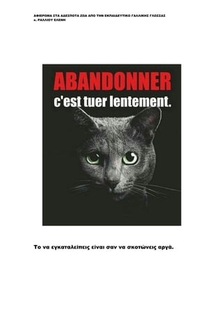 ΑΦΙΕΡΩΜΑ ΣΤΑ ΑΔΕΣΠΟΤΑ ΖΩΑ ΑΠΟ ΤΗΝ ΕΚΠΑΙΔΕΥΤΙΚΟ ΓΑΛΛΙΚΗΣ ΓΛΩΣΣΑΣ
κ. ΡΑΛΛΙΟΥ ΕΛΕΝΗ
Το να εγκαταλείπεις είναι σαν να σκοτώνεις αργά.
 