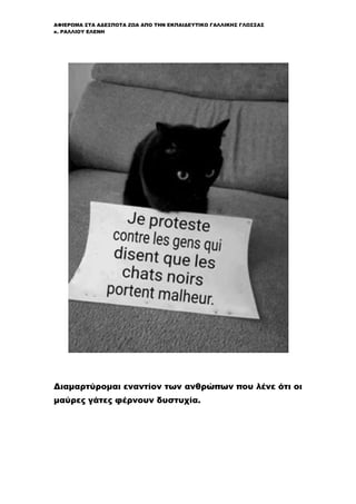 ΑΦΙΕΡΩΜΑ ΣΤΑ ΑΔΕΣΠΟΤΑ ΖΩΑ ΑΠΟ ΤΗΝ ΕΚΠΑΙΔΕΥΤΙΚΟ ΓΑΛΛΙΚΗΣ ΓΛΩΣΣΑΣ
κ. ΡΑΛΛΙΟΥ ΕΛΕΝΗ
Διαμαρτύρομαι εναντίον των ανθρώπων που λένε ότι οι
μαύρες γάτες φέρνουν δυστυχία.
 