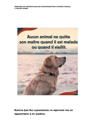 ΑΦΙΕΡΩΜΑ ΣΤΑ ΑΔΕΣΠΟΤΑ ΖΩΑ ΑΠΟ ΤΗΝ ΕΚΠΑΙΔΕΥΤΙΚΟ ΓΑΛΛΙΚΗΣ ΓΛΩΣΣΑΣ
κ. ΡΑΛΛΙΟΥ ΕΛΕΝΗ
Κανένα ζώο δεν εγκαταλείπει το αφεντικό του αν
αρρωστήσει ή αν γεράσει.
 