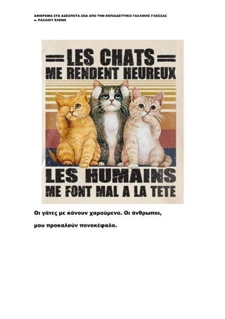 ΑΦΙΕΡΩΜΑ ΣΤΑ ΑΔΕΣΠΟΤΑ ΖΩΑ ΑΠΟ ΤΗΝ ΕΚΠΑΙΔΕΥΤΙΚΟ ΓΑΛΛΙΚΗΣ ΓΛΩΣΣΑΣ
κ. ΡΑΛΛΙΟΥ ΕΛΕΝΗ
Οι γάτες με κάνουν χαρούμενο. Οι άνθρωποι,
μου προκαλούν πονοκέφαλο.
 