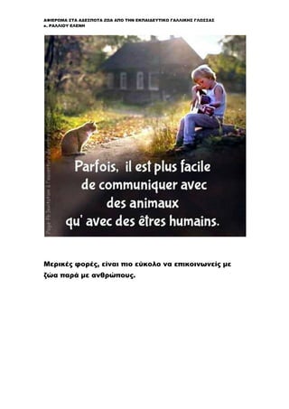 ΑΦΙΕΡΩΜΑ ΣΤΑ ΑΔΕΣΠΟΤΑ ΖΩΑ ΑΠΟ ΤΗΝ ΕΚΠΑΙΔΕΥΤΙΚΟ ΓΑΛΛΙΚΗΣ ΓΛΩΣΣΑΣ
κ. ΡΑΛΛΙΟΥ ΕΛΕΝΗ
Μερικές φορές, είναι πιο εύκολο να επικοινωνείς με
ζώα παρά με ανθρώπους.
 