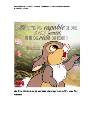 ΑΦΙΕΡΩΜΑ ΣΤΑ ΑΔΕΣΠΟΤΑ ΖΩΑ ΑΠΟ ΤΗΝ ΕΚΠΑΙΔΕΥΤΙΚΟ ΓΑΛΛΙΚΗΣ ΓΛΩΣΣΑΣ
κ. ΡΑΛΛΙΟΥ ΕΛΕΝΗ
Αν δεν είσαι ικανός να πεις μία ευγενική λέξη, μην λες
τίποτα.
 