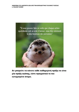 ΑΦΙΕΡΩΜΑ ΣΤΑ ΑΔΕΣΠΟΤΑ ΖΩΑ ΑΠΟ ΤΗΝ ΕΚΠΑΙΔΕΥΤΙΚΟ ΓΑΛΛΙΚΗΣ ΓΛΩΣΣΑΣ
κ. ΡΑΛΛΙΟΥ ΕΛΕΝΗ
Αν μπορείτε να κάνετε κάθε καθημερινή πράξη να είναι
μία πράξη αγάπης, είστε πραγματικά το πιο
ευτυχισμένο άτομο.
 