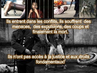 Ils entrent dans les conflits, ils souffrent  des menaces,  des expulsions, des coups et finalement la mort.Ils n'ont pas accès à la justice et aux droits fondamentaux!