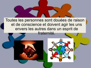 Toutes les personnes sont douées de raison et de conscience et doivent agir les uns envers les autres dans un esprit de fraternité.