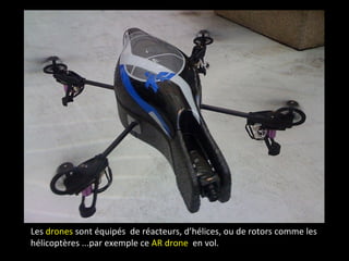 Les drones sont équipés de réacteurs, d’hélices, ou de rotors comme les
hélicoptères ...par exemple ce AR drone en vol.
 