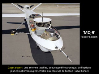 ‘MQ-9’
Reaper Satcom
Capot ouvert: une antenne satellite, beaucoup d’électronique, de l’optique
jour et nuit (infrarouge) sensible aux couleurs de l’océan (surveillance)
 