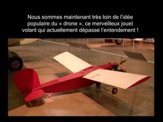Nous sommes maintenant très loin de l’idée
populaire du « drone », ce merveilleux jouet
volant qui actuellement dépasse l’entendement !
 