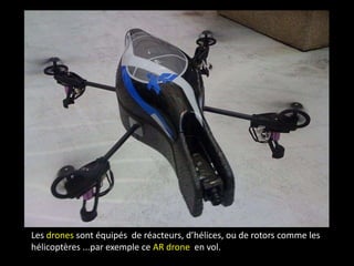 Les drones sont équipés de réacteurs, d’hélices, ou de rotors comme les
hélicoptères ...par exemple ce AR drone en vol.
 