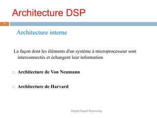 Architecture DSP
9


        Architecture interne

    La façon dont les éléments d'un système à microprocesseur sont
     interconnectés et échangent leur information


       Architecture de Von Neumann


       Architecture de Harvard



                                  Digital Signal Processing
 