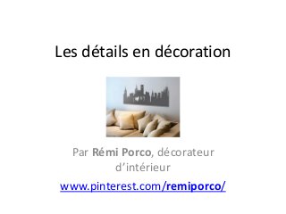 Les détails en décoration
Par Rémi Porco, décorateur
d’intérieur
www.pinterest.com/remiporco/
 