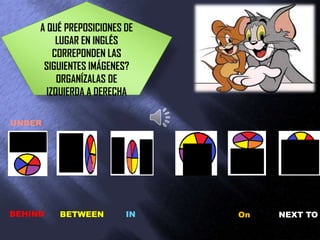 A QUÉ PREPOSICIONES DE
          LUGAR EN INGLÉS
         CORREPONDEN LAS
      SIGUIENTES IMÁGENES?
          ORGANÍZALAS DE
       IZQUIERDA A DERECHA

UNDER




BEHIND   BETWEEN         IN   On   NEXT TO
 
