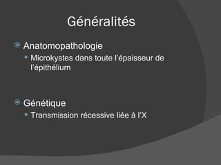 Généralités Anatomopathologie Microkystes dans toute l’épaisseur de l’épithélium Génétique Transmission récessive liée à l’X 