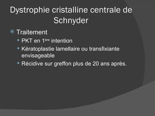 Dystrophie cristalline centrale de Schnyder Traitement PKT en 1 ère  intention Kératoplastie lamellaire ou transfixiante envisageable Récidive sur greffon plus de 20 ans après. 