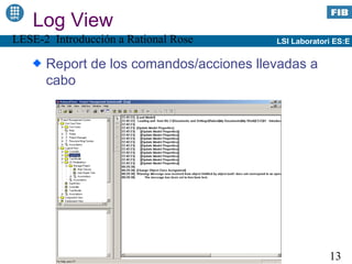 Log View
LESE-2 Introducción a Rational Rose      LSI Laboratori ES:E


      Report de los comandos/acciones llevadas a
      cabo




                                                      13
 