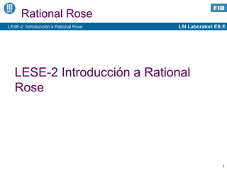 LSI Laboratori ES:E
1
LESE-2 Introducción a Rational Rose
Rational Rose
LESE-2 Introducción a Rational
Rose
 