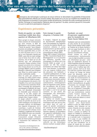 Aller vers et recueillir la parole des habitants via le numérique

L’ émergence des technologies numériques est venue renforcer et démultiplier les possibilités d'interactivité
déjà potentiellement offertes par d'autres médias. Des projets ont vu le jour qui modifient les modalités de la
prise d'expression et touchent un plus grand nombre de personnes. Comment les outils numériques peuvent-ils
faciliter l'échange et la participation habitante dans les quartiers? Au-delà, comment peuvent-ils renouveler
et ouvrir le cadre de la participation citoyenne?

Expériences présentées
Paroles de quartier: un studio
numérique mobile dans deux
quartiers de Villeurbanne (69)

Faire émerger la parole
citoyenne, à Fontaine (38)

Parce qu'agir en citoyen nécessite
d'être conscient de l'environnement
qui nous entoure, la MJC de
Villeurbanne a mis en place le projet
“Parole de quartier” pour éduquer
les jeunes aux pratiques numériques.
De mai à septembre 2012, ce sont
au total 50 jeunes de 8 à 15 ans
qui se sont regroupés, épaulés par
AADN 1, pour créer un court-métrage
sous la forme d'un récit en arborescence, mis en ligne sur un site
Internet avec une présentation
interactive. Chaque semaine, il était
proposé aux jeunes de se retrouver
deux heures durant sur un lieu de
tournage différent, dans les quartiers
Damidot et Monod, pour imaginer
puis filmer les scènes grâce à un
atelier multimédia mobile.
Dans les jours qui suivaient le
tournage, les vidéos étaient mises
sur le site Internet dédié au projet 2.
Si la participation des jeunes a été
irrégulière, ils se sont tous retrouvés
au moment de la restitution finale.
Ainsi, l'ensemble des participants,
accompagnés d'habitants des quartiers, ont déambulé d'immeuble
en immeuble pour visionner les
scènes là où elles avaient été
tournées, par le biais de QR codes
intégrés dans l'espace urbain.
Ce projet collectif a permis aux
jeunes de prendre du recul sur les
outils numériques et les impacts des
messages délivrés, de développer
leur capacité d'expression via le
numérique, à partir de l'écriture
de la narration de la fiction. Cette
expérience a également été l'occasion
pour AADN de tester une nouvelle
méthodologie de projet, que
l'association compte réinvestir
dans de futurs projets numériques
à destination des habitants des
quartiers.

À l'origine, l'objectif du projet
de documentaire radiophonique
était d'accompagner les habitants
et acteurs du quartier Bastille aux
mutations urbaines et autres
bouleversements qui découlent de
la mise en œuvre du projet de
renouvellement urbain (PRU).
Depuis 2007 et jusqu'à l'achèvement
du PRU, l'association Dyade Art et
Développement va à la rencontre
des habitants, recueille leurs
témoignages, les diffuse via le site
Internet dédié au projet 1 et les
compile sur CD. Des extraits
d'entretiens ont même fait l'objet
d'un “livre mémoire”. La démarche
n'est pas toujours évidente pour
des personnes non habituées à
s'exprimer publiquement. Il a fallu
créer une relation de confiance et
adopter une posture adéquate.
Les personnes rencontrées parlent
du sujet de leur choix (places de
stationnement, emménagement
dans les logements neufs, gestion
des encombrants, rôle du centre
social, dynamique commerciale
de la place…), sur le ton qui leur
convient, ce qui donne des
témoignages très hétéroclites :
anecdotes, humour, sérieux,
indignations, interpellations…
Le contenu est ensuite écouté
avec attention par les techniciens
municipaux ainsi que par les élus,
qui voient dans cet outil un
moyen de prendre connaissance
des attentes de leurs administrés
pour ensuite leur apporter des
réponses adaptées. En privilégiant
une approche individualisée, cette
“ web antenne ” constitue un
excellent outil de médiation et de
communication ; elle inspire également aux techniciens des ateliers
collectifs sur des thématiques
diverses touchant au projet urbain.

Association de développement des
arts et des cultures numériques
2
http://docufictionvilleurbanne.olympe.in
1

10

1

http://lavoixdesgens.fr

Facebook : un canal
d'expression supplémentaire
pour les locataires de
Haute-Savoie Habitat (74)
Souhaitant avoir une communication
au plus proche de ses locataires,
Haute-Savoie Habitat (office public
de l'habitat de la Haute-Savoie) a
créé une page Facebook en 2011,
en complément de son site
Internet nouvellement refondu.
Pensée comme un outil de
communication institutionnelle
- avec la règle de publier au moins
une information par jour - cette
page est rapidement devenue le
canal d'expression favori de locataires
qui jusqu'alors n'entraient pas en
contact avec le bailleur (par téléphone, courrier, mail ou de visu).
Cet outil leur convient mieux dans
la mesure où l'usage du réseau
social fait désormais partie de
leurs pratiques quotidiennes, que
son mode de fonctionnement ne
les oblige pas à se conformer au
langage institutionnel et qu'il
permet, éventuellement, de garder
l'anonymat. Les messages laissés
par les locataires portent aussi
bien sur le logement, l'immeuble,
que la vie dans le quartier et ils ne
sont pas exclusivement, comme
certains l'avaient redouté, des
plaintes ou des réclamations.
Parfois même des débats se créent
entre internautes.
Avec plus de 550 personnes qui
“ suivent” ainsi Haute-Savoie
Habitat et plus de 2000 visiteurs
réguliers, cette initiative est un
succès. S'inscrire de cette manière
sur le plus connu des réseaux
sociaux a permis au bailleur de
gagner en visibilité et d'améliorer
son image auprès des locataires, et
ce à moindre coût: le lancement
de la page n'a pas mobilisé de
moyen particulier et sa gestion
n'a que peu d'incidence sur le
temps de travail des six salariés
désignés comme administrateurs.

 