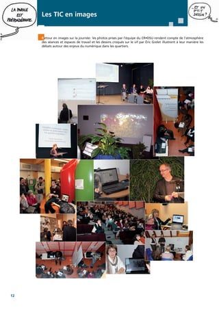 Les TIC en images

R etour en images sur la journée: les photos prises par l'équipe du CR•DSU rendent compte de l'atmosphère
des séances et espaces de travail et les dessins croqués sur le vif par Éric Grelet illustrent à leur manière les
débats autour des enjeux du numérique dans les quartiers.

12

 