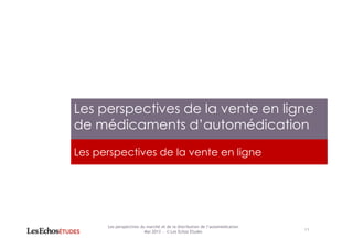 Les perspectives de la vente en ligne
Les perspectives de la vente en ligne
de médicaments d’automédication
11
Les perspectives du marché et de la distribution de l’automédication
Mai 2013 ― © Les Echos Etudes
 
