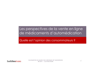 Quelle est l’opinion des consommateurs ?
Les perspectives de la vente en ligne
de médicaments d’automédication
17
Les perspectives du marché et de la distribution de l’automédication
Mai 2013 ― © Les Echos Etudes
 