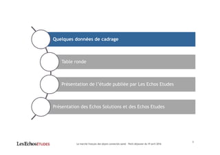3
Quelques données de cadrage
Table ronde
Présentation de l’étude publiée par Les Echos Etudes
Présentation des Echos Solutions et des Echos Etudes
Le marché français des objets connectés santé – Petit-déjeuner du 19 avril 2016
 