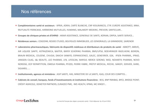 Nos références
Complémentaires santé et assisteurs : APRIA, ADRIA, CARTE BLANCHE, CNP ASSURANCES, CTIP, EUROPE ASSISTANCE, MNH,
MUTUALITE FRANCAISE, HARMONIE MUTUELLES, HUMANIS, MALAKOFF MEDERIC, PREVOIR, SANTECLAIR…
Groupes de cliniques privées et d’EHPAD : ARAIR ASSISTANCE, GENERALE DE SANTE, KORIAN, ORPEA, SANTE SERVICE…
Résidences seniors : COGEDIM, RESIDE ETUDES, BOUYGUES IMMOBILIER, LES SENIORIALES, LA GIRANDIERE, SAIRENOR
Laboratoires pharmaceutiques, fabricants de dispositifs médicaux et distributeurs de produits de santé : ABBOTT, ABBVIE,
AIR LIQUIDE SANTE, ASTRAZENECA, BAXTER, BAYER SCHERING PHARMA, BMS/UPSA, BOEHRINGER INGELHEIM, BOIRON,
BRAUN MEDICAL, CELGENE, CHUGAI, DAIICHI SANKYO, EXPANSCIENCE, GALEC, GENEVRIER, GSK, IPSEN PHARMA,, IPRAD,
JANSSEN CILAG, J&J BEAUTE, LEO PHARMA, LFB, LIFESCAN, MAYOLY, MERCK SERONO, MSD, NOVARTIS PHARMA, NOVO
NORDISK, OCP REPARTITION, OMEGA PHARMA, PFIZER, PIERRE FABRE, PROTiP MEDICAL, ROCHE, SANOFI, SERVIER, SHIRE,
SIGVARIS......
Institutionnels, agences et ministères : ASIP SANTE, HAS, MINISTERE DE LA SANTE, IGAS, COUR DES COMPTES...
Cabinets de conseil, banques, fonds d’investissements et institutions financières : BCG, BNP PARIBAS, BPCE, BRIDGE POINT,
CRÉDIT AGRICOLE, DEMETER PARTNERS, EURAZEO PME, IMS HEALTH, KPMG, MC KINSEY…
31Le marché français des objets connectés santé – Petit-déjeuner du 19 avril 2016
 